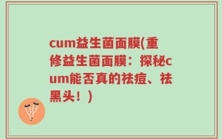 cum益生菌面膜(重修益生菌面膜：探秘cum能否真的祛痘、祛黑头！)