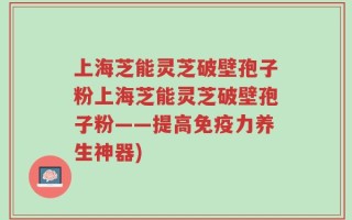 上海芝能灵芝破壁孢子粉上海芝能灵芝破壁孢子粉——提高免疫力养生神器)