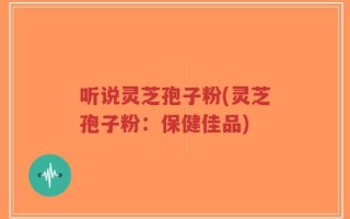 听说灵芝孢子粉(灵芝孢子粉：保健佳品)