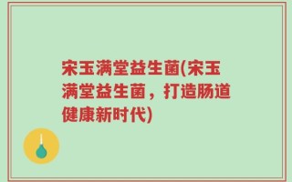 宋玉满堂益生菌(宋玉满堂益生菌，打造肠道健康新时代)