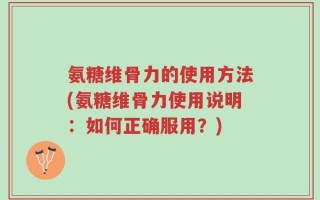 氨糖维骨力的使用方法(氨糖维骨力使用说明：如何正确服用？)