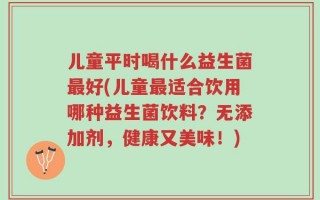 儿童平时喝什么益生菌最好(儿童最适合饮用哪种益生菌饮料？无添加剂，健康又美味！)