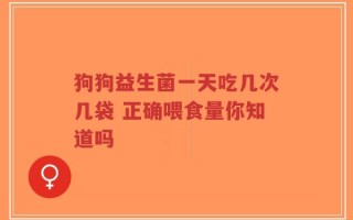 狗狗益生菌一天吃几次几袋 正确喂食量你知道吗