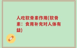 人吃软骨素作用(软骨素：食用补充对人体有益)