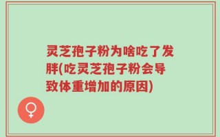 灵芝孢子粉为啥吃了发胖(吃灵芝孢子粉会导致体重增加的原因)