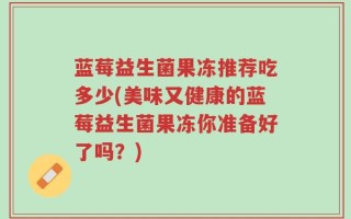蓝莓益生菌果冻推荐吃多少(美味又健康的蓝莓益生菌果冻你准备好了吗？)