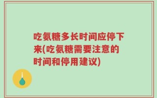 吃氨糖多长时间应停下来(吃氨糖需要注意的时间和停用建议)