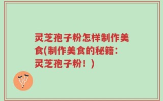 灵芝孢子粉怎样制作美食(制作美食的秘籍：灵芝孢子粉！)
