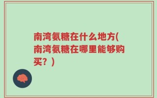 南湾氨糖在什么地方(南湾氨糖在哪里能够购买？)