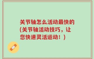 关节轴怎么活动最快的(关节轴活动技巧，让您快速灵活运动！)