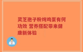灵芝孢子粉炖鸡蛋有何功效 营养搭配带来健康新体验