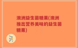 澳洲益生菌糖果(澳洲推出营养美味的益生菌糖果)