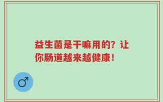 益生菌是干嘛用的？让你肠道越来越健康！