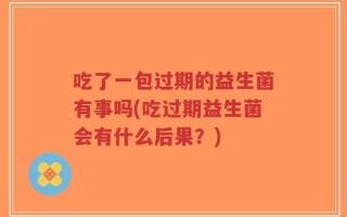 吃了一包过期的益生菌有事吗(吃过期益生菌会有什么后果？)