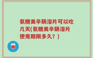 氨糖美辛肠溶片可以吃几天(氨糖美辛肠溶片使用期限多久？)