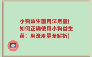 小狗益生菌用法用量(如何正确使用小狗益生菌：用法用量全解析)