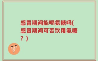 感冒期间能喝氨糖吗(感冒期间可否饮用氨糖？)