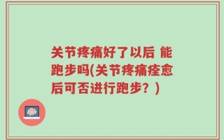 关节疼痛好了以后 能跑步吗(关节疼痛痊愈后可否进行跑步？)