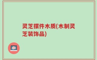 灵芝摆件木质(木制灵芝装饰品)