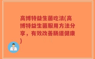 高博特益生菌吃法(高博特益生菌服用方法分享，有效改善肠道健康)