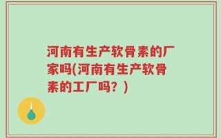河南有生产软骨素的厂家吗(河南有生产软骨素的工厂吗？)