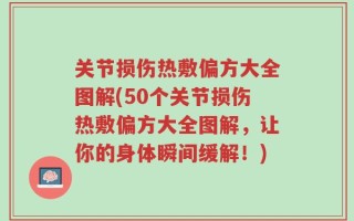 关节损伤热敷偏方大全图解(50个关节损伤热敷偏方大全图解，让你的身体瞬间缓解！)