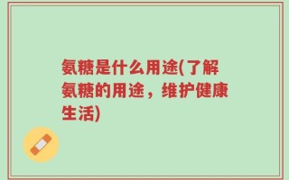 氨糖是什么用途(了解氨糖的用途，维护健康生活)