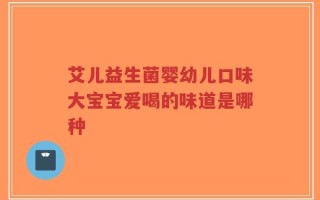 艾儿益生菌婴幼儿口味大宝宝爱喝的味道是哪种