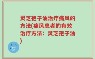 灵芝孢子油治疗痛风的方法(痛风患者的有效治疗方法：灵芝孢子油)