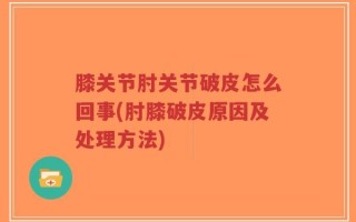 膝关节肘关节破皮怎么回事(肘膝破皮原因及处理方法)