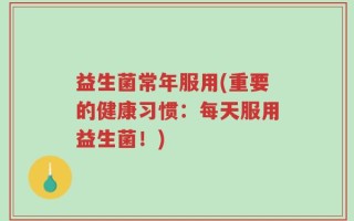 益生菌常年服用(重要的健康习惯：每天服用益生菌！)