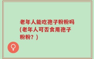 老年人能吃孢子粉粉吗(老年人可否食用孢子粉粉？)