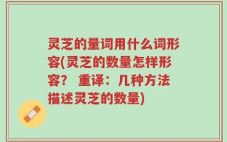 灵芝的量词用什么词形容(灵芝的数量怎样形容？ 重译：几种方法描述灵芝的数量)