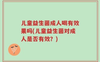儿童益生菌成人喝有效果吗(儿童益生菌对成人是否有效？)