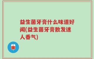 益生菌牙膏什么味道好闻(益生菌牙膏散发迷人香气)