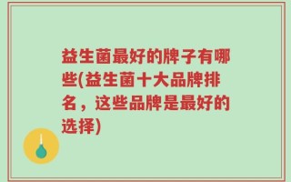 益生菌最好的牌子有哪些(益生菌十大品牌排名，这些品牌是最好的选择)