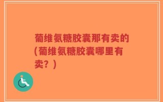 葡维氨糖胶囊那有卖的(葡维氨糖胶囊哪里有卖？)