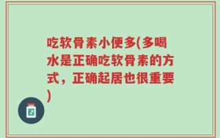 吃软骨素小便多(多喝水是正确吃软骨素的方式，正确起居也很重要)