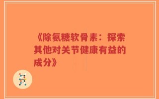 《除氨糖软骨素：探索其他对关节健康有益的成分》