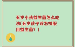五岁小孩益生菌怎么吃法(五岁孩子该怎样服用益生菌？)
