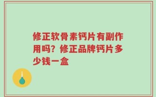 修正软骨素钙片有副作用吗？修正品牌钙片多少钱一盒