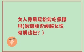 女人骨质疏松能吃氨糖吗(氨糖能否缓解女性骨质疏松？)