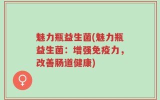 魅力瓶益生菌(魅力瓶益生菌：增强免疫力，改善肠道健康)