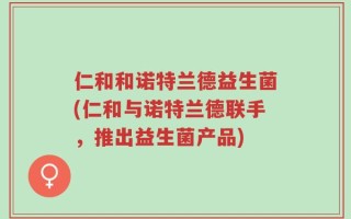 仁和和诺特兰德益生菌(仁和与诺特兰德联手，推出益生菌产品)