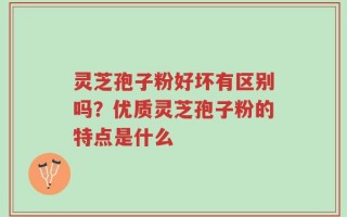 灵芝孢子粉好坏有区别吗？优质灵芝孢子粉的特点是什么