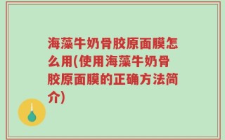 海藻牛奶骨胶原面膜怎么用(使用海藻牛奶骨胶原面膜的正确方法简介)