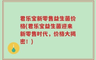 君乐宝新零售益生菌价格(君乐宝益生菌迎来新零售时代，价格大揭密！)