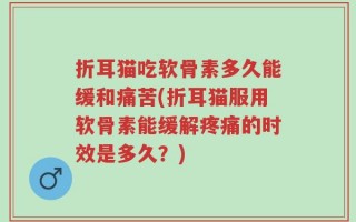 折耳猫吃软骨素多久能缓和痛苦(折耳猫服用软骨素能缓解疼痛的时效是多久？)