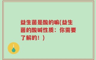 益生菌是酸的嘛(益生菌的酸碱性质：你需要了解的！)