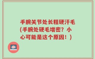 手腕关节处长粗硬汗毛(手腕处硬毛增密？小心可能是这个原因！)